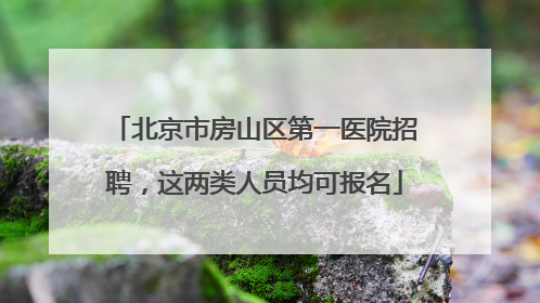北京市房山区第一医院招聘，这两类人员均可报名
