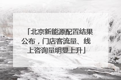 北京新能源配置结果公布，门店客流量、线上咨询量明显上升