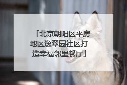 北京朝阳区平房地区逸翠园社区打造幸福邻里餐厅