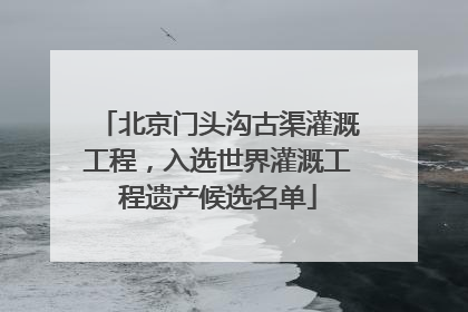 北京门头沟古渠灌溉工程，入选世界灌溉工程遗产候选名单