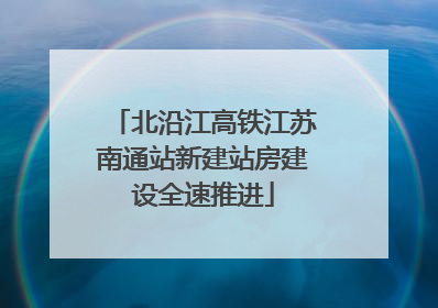 北沿江高铁江苏南通站新建站房建设全速推进