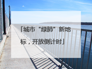 城市“绿肺”新地标，开放倒计时