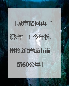 城市路网再“织密”！今年杭州将新增城市道路60公里