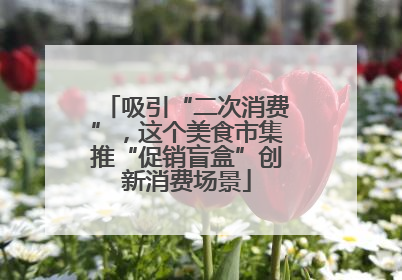 吸引“二次消费”，这个美食市集推“促销盲盒”创新消费场景
