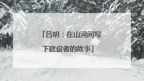 吕明：在山河间写下建设者的故事