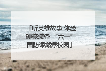 听英雄故事 体验硬核装备 “六一”国防课燃爆校园