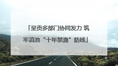 呈贡多部门协同发力 筑牢滇池“十年禁渔”防线