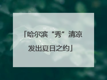 哈尔滨“秀”清凉 发出夏日之约