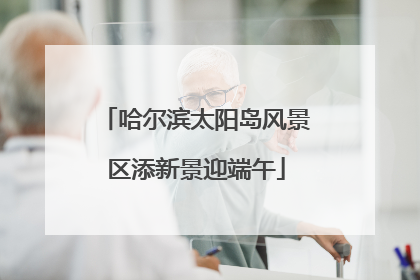 哈尔滨太阳岛风景区添新景迎端午