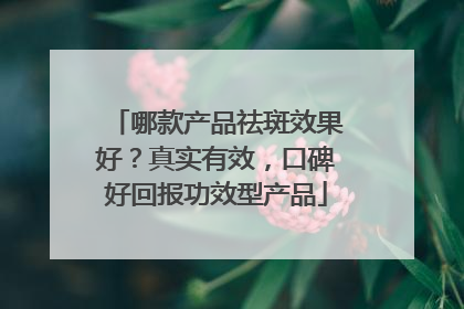 哪款产品祛斑效果好？真实有效，口碑好回报功效型产品