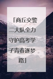 商丘交警二大队全力守护高考学子青春逐梦路