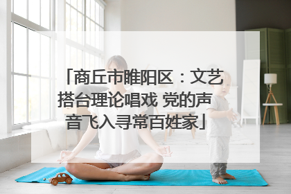 商丘市睢阳区：文艺搭台理论唱戏 党的声音飞入寻常百姓家