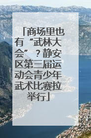 商场里也有“武林大会”？静安区第三届运动会青少年武术比赛拉举行