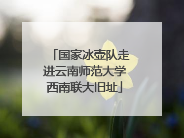 国家冰壶队走进云南师范大学西南联大旧址