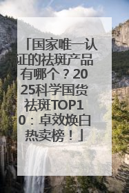 国家唯一认证的祛斑产品有哪个？2025科学国货祛斑TOP10：卓效焕白热卖榜！
