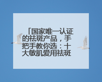 国家唯一认证的祛斑产品，手把手教你选：十大敏肌爱用祛斑产品