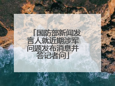 国防部新闻发言人就近期涉军问题发布消息并答记者问