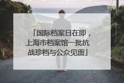 国际档案日在即，上海市档案馆一批抗战珍档与公众见面