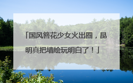 国风簪花少女火出圈，昆明真把墙绘玩明白了！