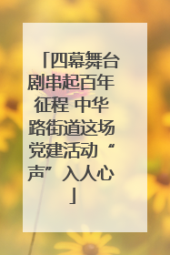 四幕舞台剧串起百年征程 中华路街道这场党建活动“声”入人心
