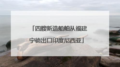 四艘新造船舶从福建宁德出口印度尼西亚