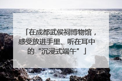 在成都武侯祠博物馆，感受放进手里、听在耳中的“沉浸式端午”