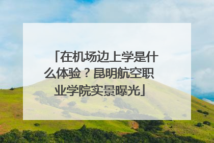 在机场边上学是什么体验？昆明航空职业学院实景曝光