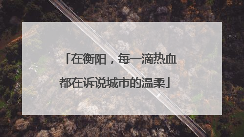 在衡阳，每一滴热血都在诉说城市的温柔