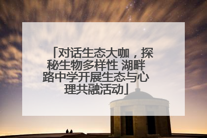 对话生态大咖，探秘生物多样性 湖畔路中学开展生态与心理共融活动