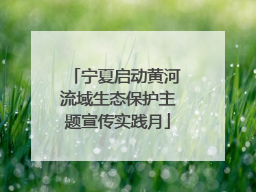 宁夏启动黄河流域生态保护主题宣传实践月
