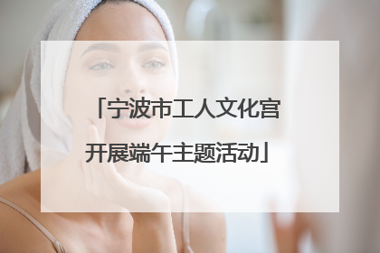 宁波市工人文化宫开展端午主题活动
