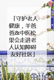 守护老人健康，羊爸爸&中医松果会走进老人认知障碍友好社区