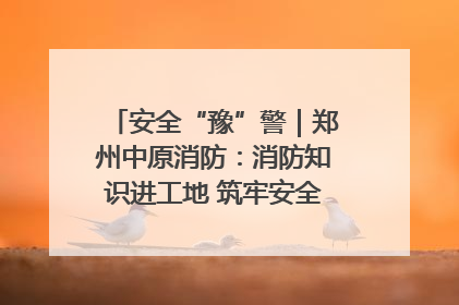 安全“豫”警｜郑州中原消防：消防知识进工地 筑牢安全“防火墙”