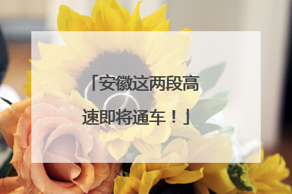 安徽这两段高速即将通车！