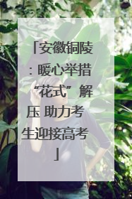 安徽铜陵：暖心举措“花式”解压 助力考生迎接高考