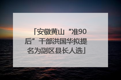 安徽黄山“准90后”干部洪国华拟提名为副区县长人选