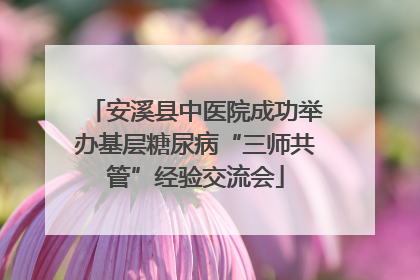 安溪县中医院成功举办基层糖尿病“三师共管”经验交流会