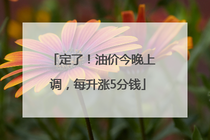 定了！油价今晚上调，每升涨5分钱