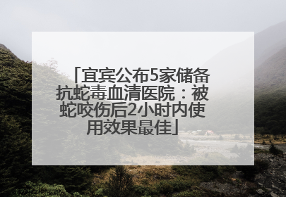 宜宾公布5家储备抗蛇毒血清医院：被蛇咬伤后2小时内使用效果最佳