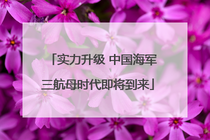 实力升级 中国海军三航母时代即将到来