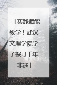 实践赋能教学！武汉文理学院学子探寻千年非遗
