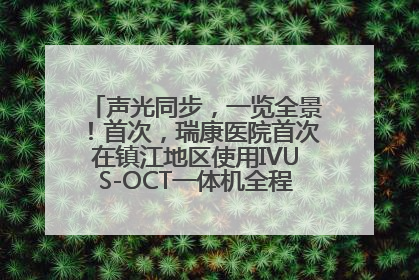 声光同步，一览全景！首次，瑞康医院首次在镇江地区使用IVUS-OCT一体机全程指导冠脉介入手术