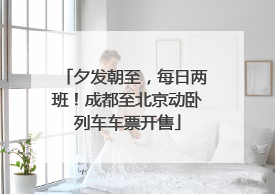 夕发朝至，每日两班！成都至北京动卧列车车票开售