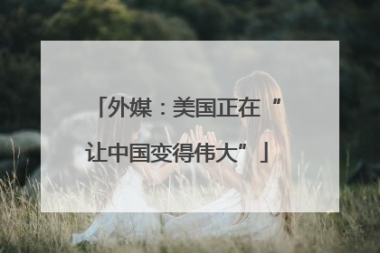 外媒：美国正在“让中国变得伟大”