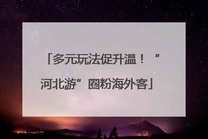 多元玩法促升温！“河北游”圈粉海外客