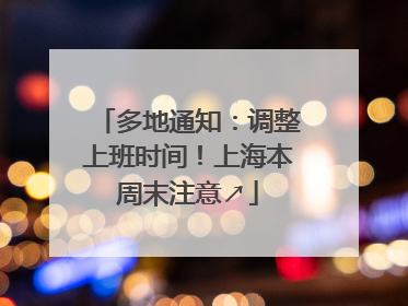 多地通知：调整上班时间！上海本周末注意↗