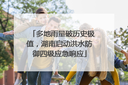多地雨量破历史极值，湖南启动洪水防御四级应急响应