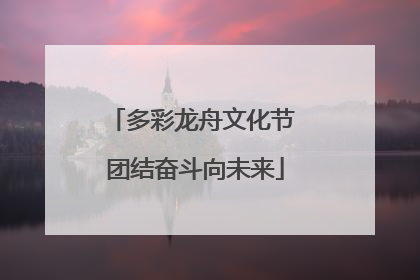 多彩龙舟文化节 团结奋斗向未来