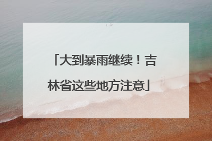 大到暴雨继续！吉林省这些地方注意