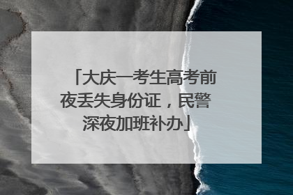 大庆一考生高考前夜丢失身份证，民警深夜加班补办